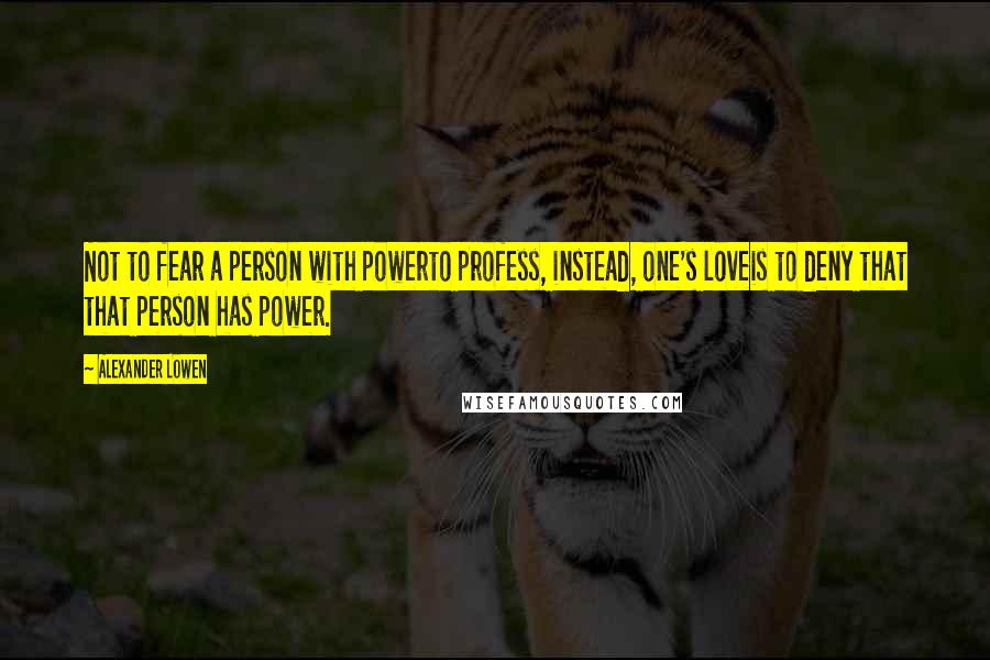 Alexander Lowen Quotes: Not to fear a person with powerto profess, instead, one's loveis to deny that that person has power.