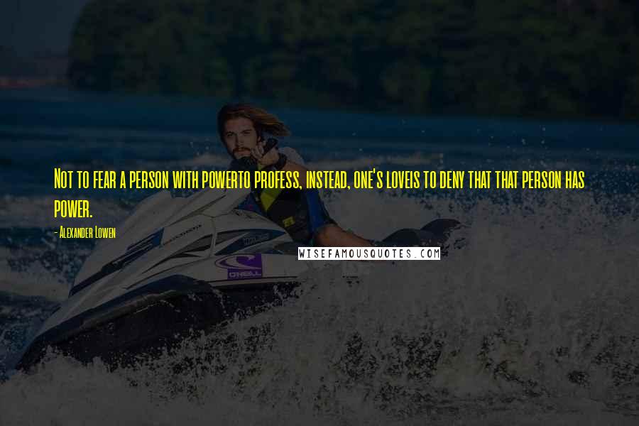 Alexander Lowen Quotes: Not to fear a person with powerto profess, instead, one's loveis to deny that that person has power.