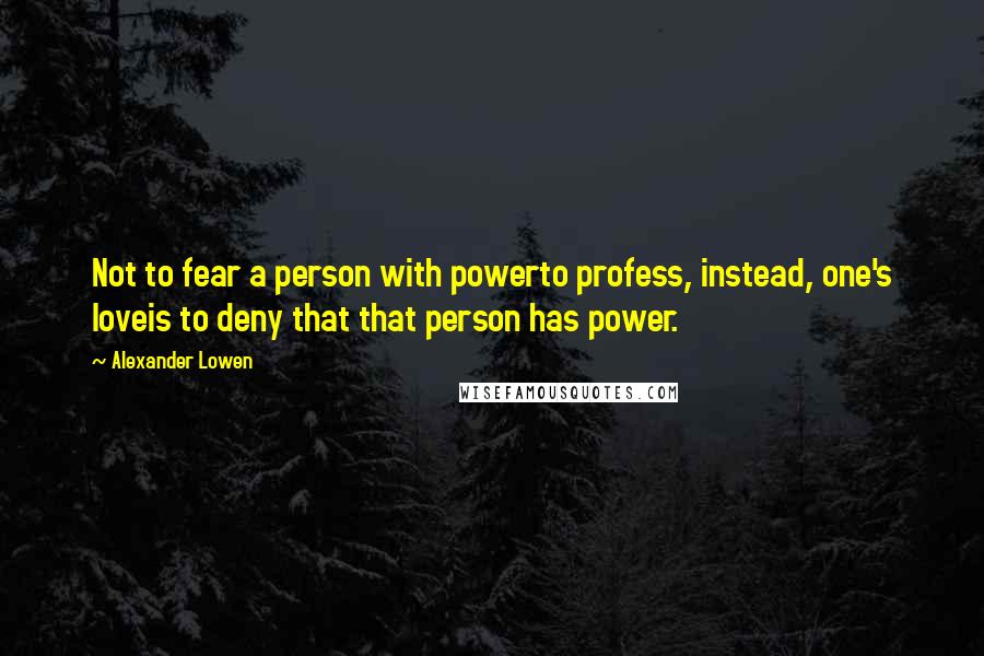 Alexander Lowen Quotes: Not to fear a person with powerto profess, instead, one's loveis to deny that that person has power.