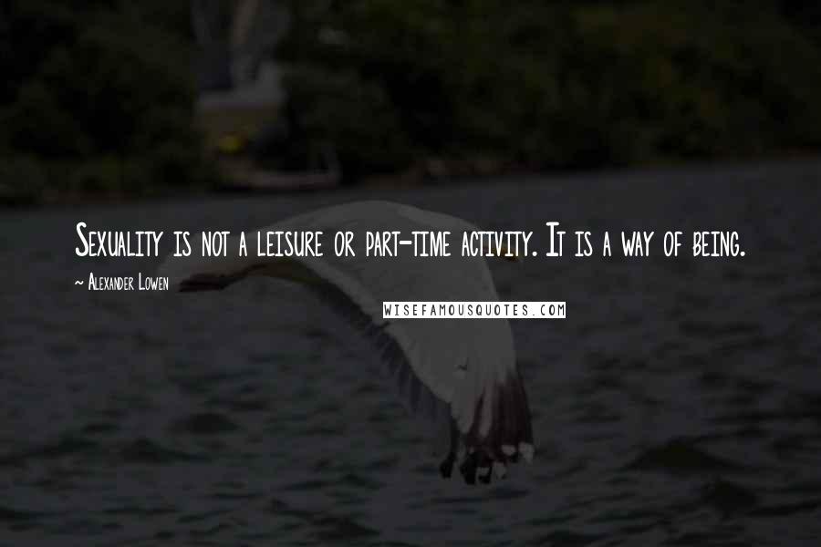 Alexander Lowen Quotes: Sexuality is not a leisure or part-time activity. It is a way of being.