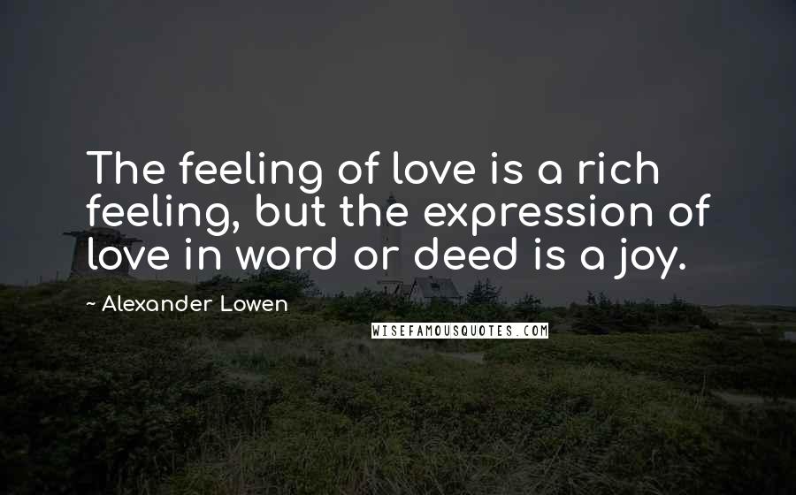 Alexander Lowen Quotes: The feeling of love is a rich feeling, but the expression of love in word or deed is a joy.