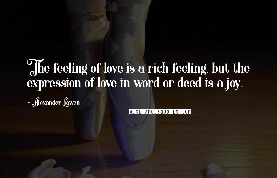 Alexander Lowen Quotes: The feeling of love is a rich feeling, but the expression of love in word or deed is a joy.