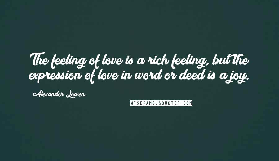 Alexander Lowen Quotes: The feeling of love is a rich feeling, but the expression of love in word or deed is a joy.