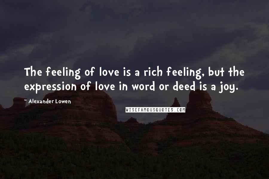 Alexander Lowen Quotes: The feeling of love is a rich feeling, but the expression of love in word or deed is a joy.