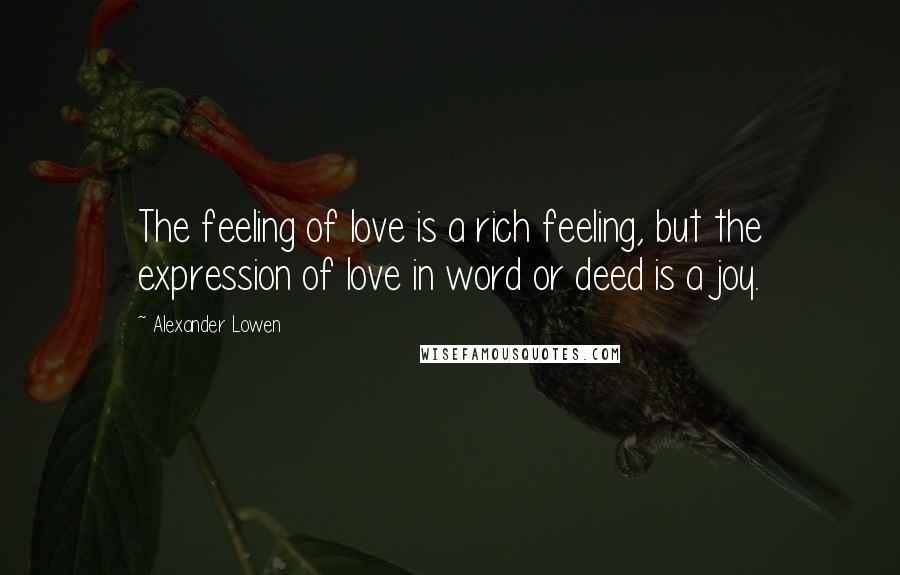 Alexander Lowen Quotes: The feeling of love is a rich feeling, but the expression of love in word or deed is a joy.