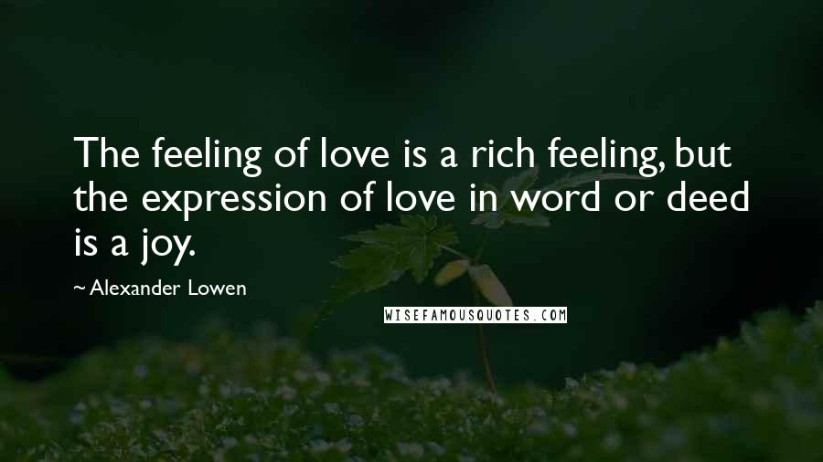 Alexander Lowen Quotes: The feeling of love is a rich feeling, but the expression of love in word or deed is a joy.