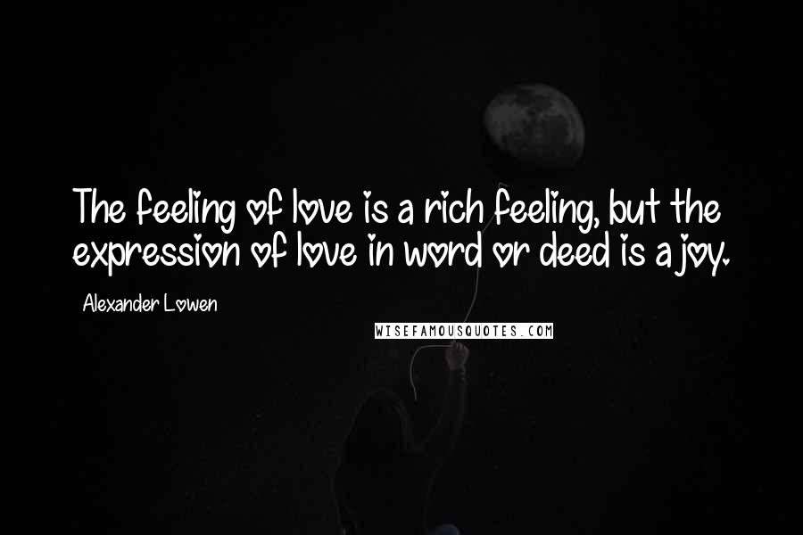 Alexander Lowen Quotes: The feeling of love is a rich feeling, but the expression of love in word or deed is a joy.