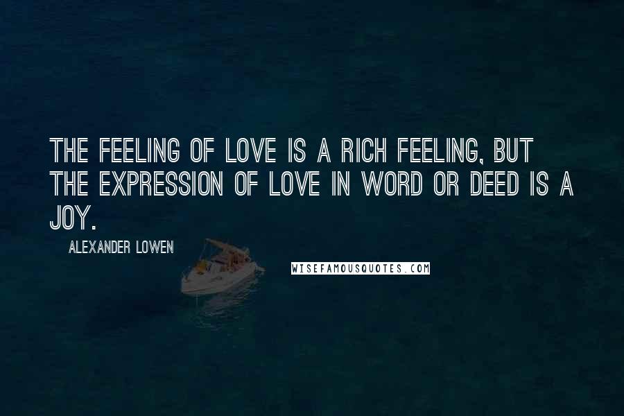 Alexander Lowen Quotes: The feeling of love is a rich feeling, but the expression of love in word or deed is a joy.