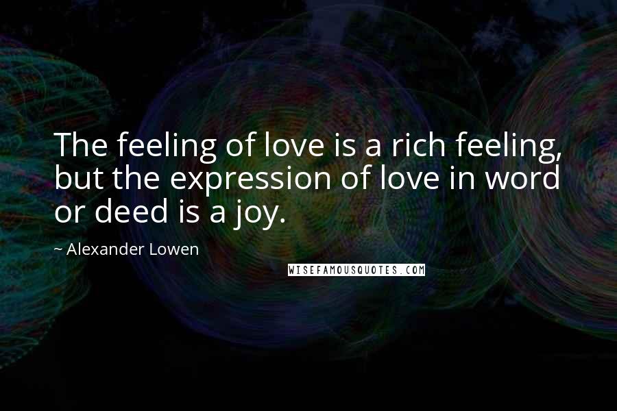 Alexander Lowen Quotes: The feeling of love is a rich feeling, but the expression of love in word or deed is a joy.