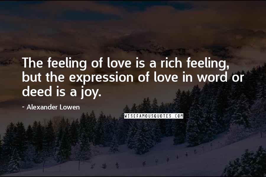 Alexander Lowen Quotes: The feeling of love is a rich feeling, but the expression of love in word or deed is a joy.