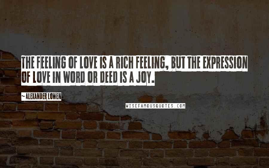 Alexander Lowen Quotes: The feeling of love is a rich feeling, but the expression of love in word or deed is a joy.