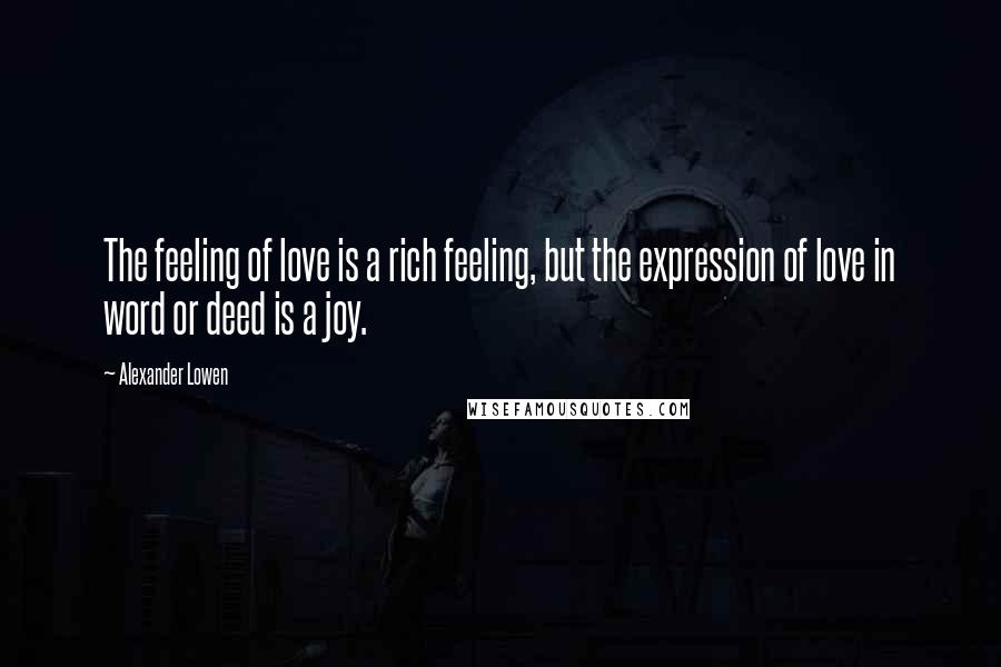 Alexander Lowen Quotes: The feeling of love is a rich feeling, but the expression of love in word or deed is a joy.