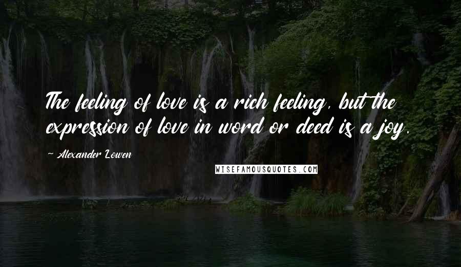 Alexander Lowen Quotes: The feeling of love is a rich feeling, but the expression of love in word or deed is a joy.