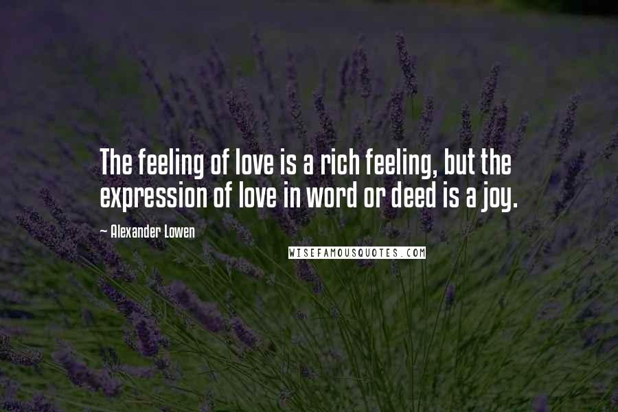 Alexander Lowen Quotes: The feeling of love is a rich feeling, but the expression of love in word or deed is a joy.