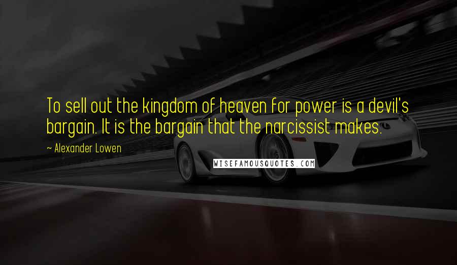 Alexander Lowen Quotes: To sell out the kingdom of heaven for power is a devil's bargain. It is the bargain that the narcissist makes.
