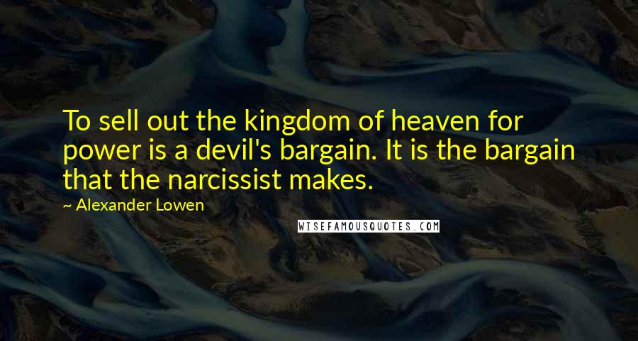 Alexander Lowen Quotes: To sell out the kingdom of heaven for power is a devil's bargain. It is the bargain that the narcissist makes.