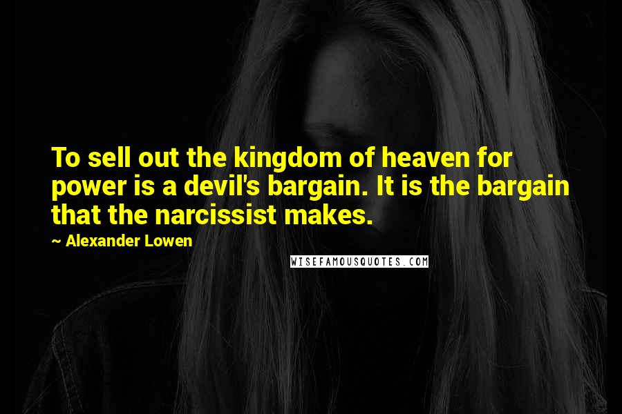 Alexander Lowen Quotes: To sell out the kingdom of heaven for power is a devil's bargain. It is the bargain that the narcissist makes.