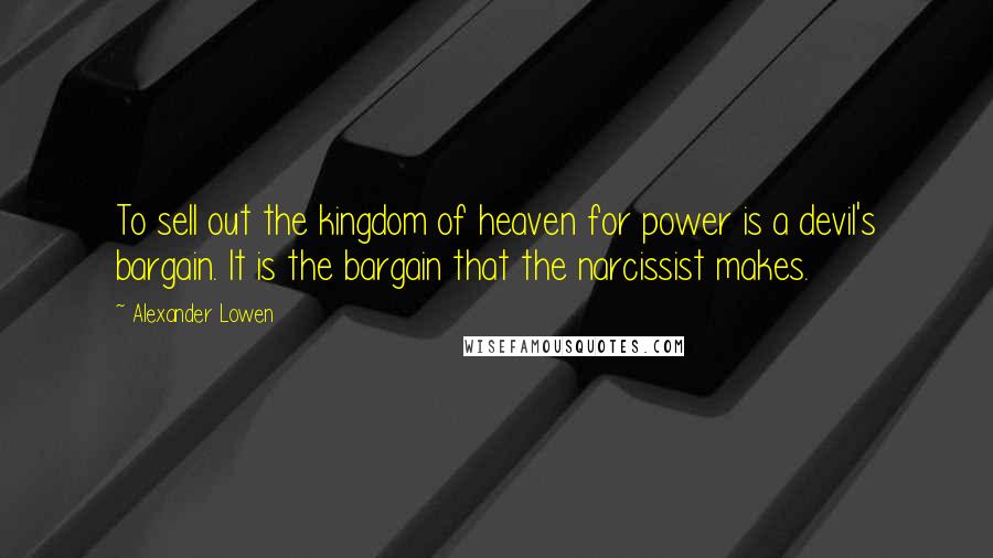 Alexander Lowen Quotes: To sell out the kingdom of heaven for power is a devil's bargain. It is the bargain that the narcissist makes.