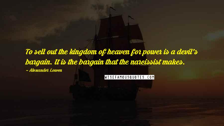 Alexander Lowen Quotes: To sell out the kingdom of heaven for power is a devil's bargain. It is the bargain that the narcissist makes.