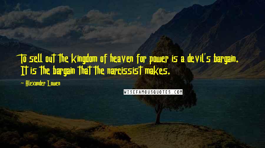 Alexander Lowen Quotes: To sell out the kingdom of heaven for power is a devil's bargain. It is the bargain that the narcissist makes.