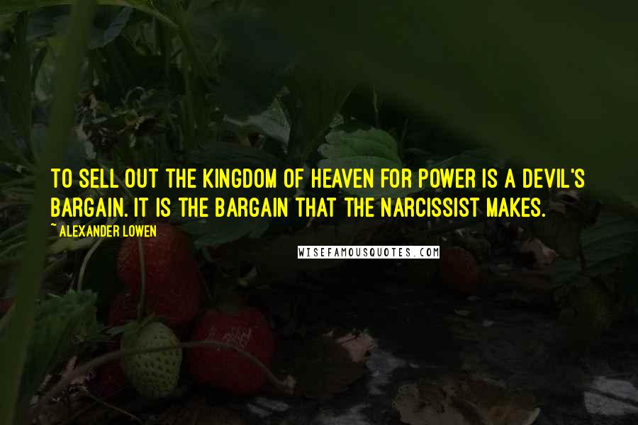Alexander Lowen Quotes: To sell out the kingdom of heaven for power is a devil's bargain. It is the bargain that the narcissist makes.