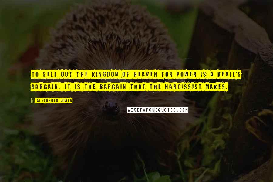 Alexander Lowen Quotes: To sell out the kingdom of heaven for power is a devil's bargain. It is the bargain that the narcissist makes.