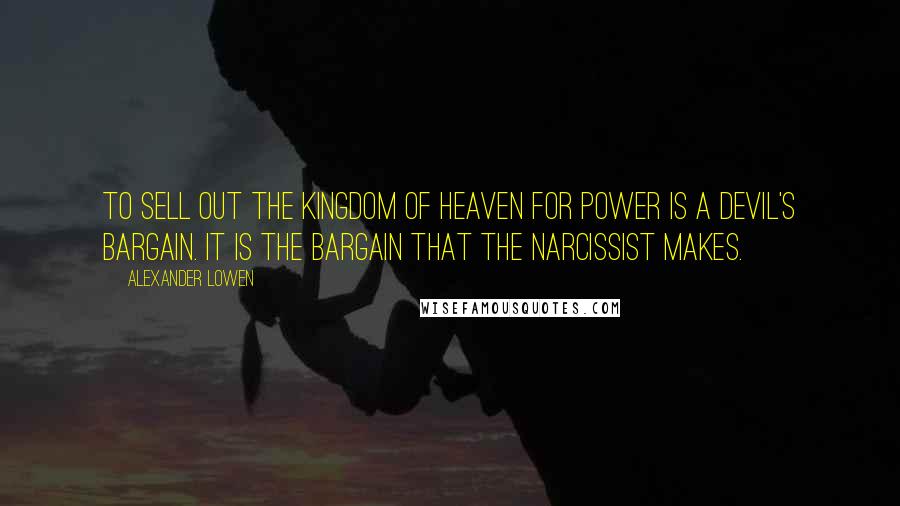 Alexander Lowen Quotes: To sell out the kingdom of heaven for power is a devil's bargain. It is the bargain that the narcissist makes.