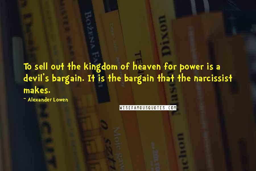 Alexander Lowen Quotes: To sell out the kingdom of heaven for power is a devil's bargain. It is the bargain that the narcissist makes.