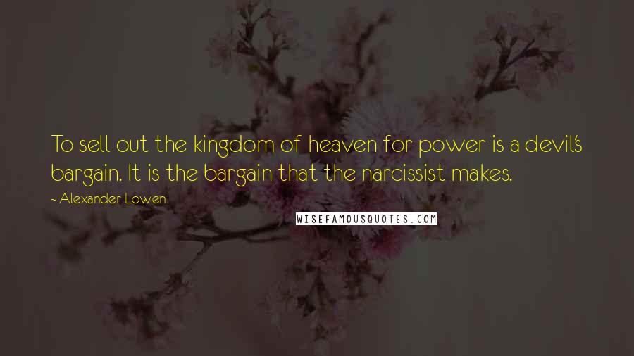 Alexander Lowen Quotes: To sell out the kingdom of heaven for power is a devil's bargain. It is the bargain that the narcissist makes.