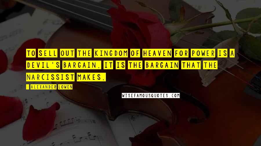 Alexander Lowen Quotes: To sell out the kingdom of heaven for power is a devil's bargain. It is the bargain that the narcissist makes.