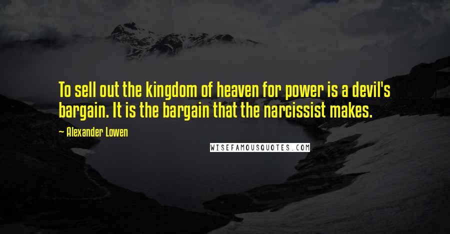 Alexander Lowen Quotes: To sell out the kingdom of heaven for power is a devil's bargain. It is the bargain that the narcissist makes.