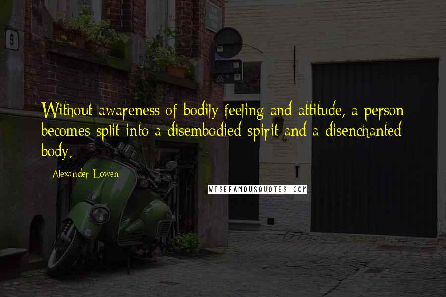 Alexander Lowen Quotes: Without awareness of bodily feeling and attitude, a person becomes split into a disembodied spirit and a disenchanted body.