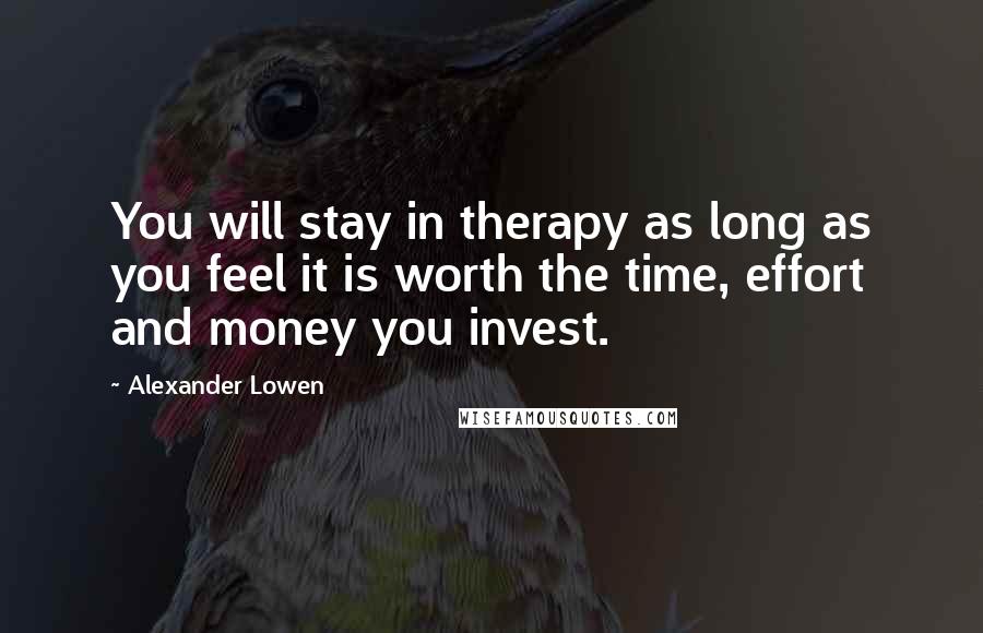 Alexander Lowen Quotes: You will stay in therapy as long as you feel it is worth the time, effort and money you invest.