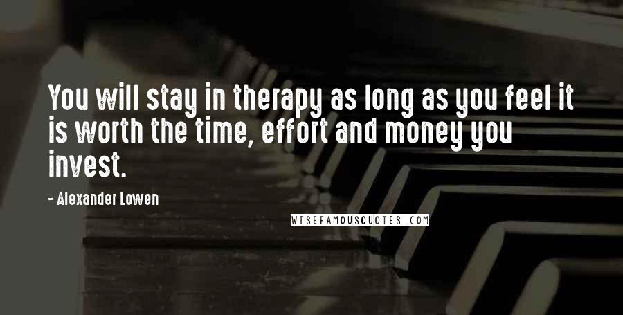 Alexander Lowen Quotes: You will stay in therapy as long as you feel it is worth the time, effort and money you invest.