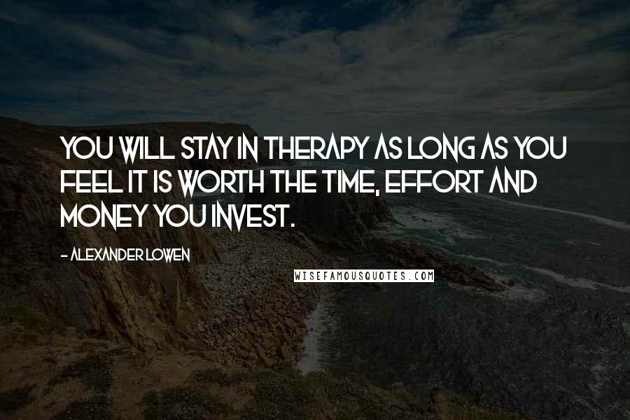 Alexander Lowen Quotes: You will stay in therapy as long as you feel it is worth the time, effort and money you invest.