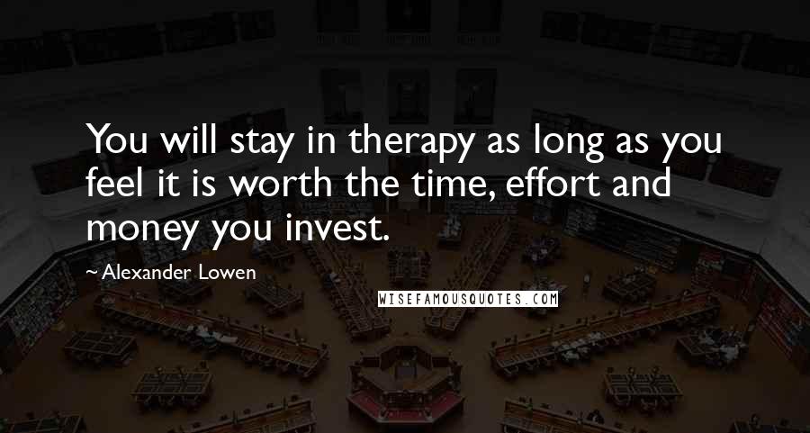 Alexander Lowen Quotes: You will stay in therapy as long as you feel it is worth the time, effort and money you invest.