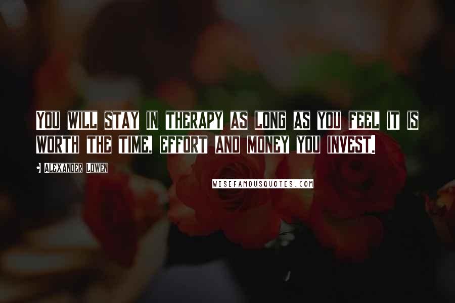 Alexander Lowen Quotes: You will stay in therapy as long as you feel it is worth the time, effort and money you invest.