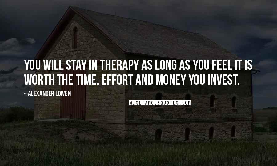 Alexander Lowen Quotes: You will stay in therapy as long as you feel it is worth the time, effort and money you invest.