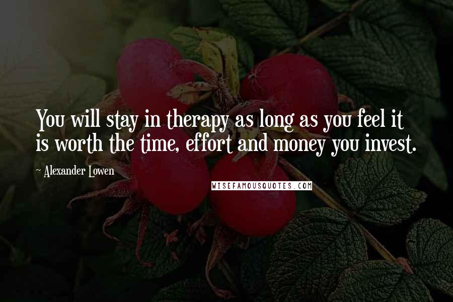 Alexander Lowen Quotes: You will stay in therapy as long as you feel it is worth the time, effort and money you invest.