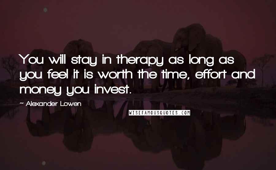 Alexander Lowen Quotes: You will stay in therapy as long as you feel it is worth the time, effort and money you invest.