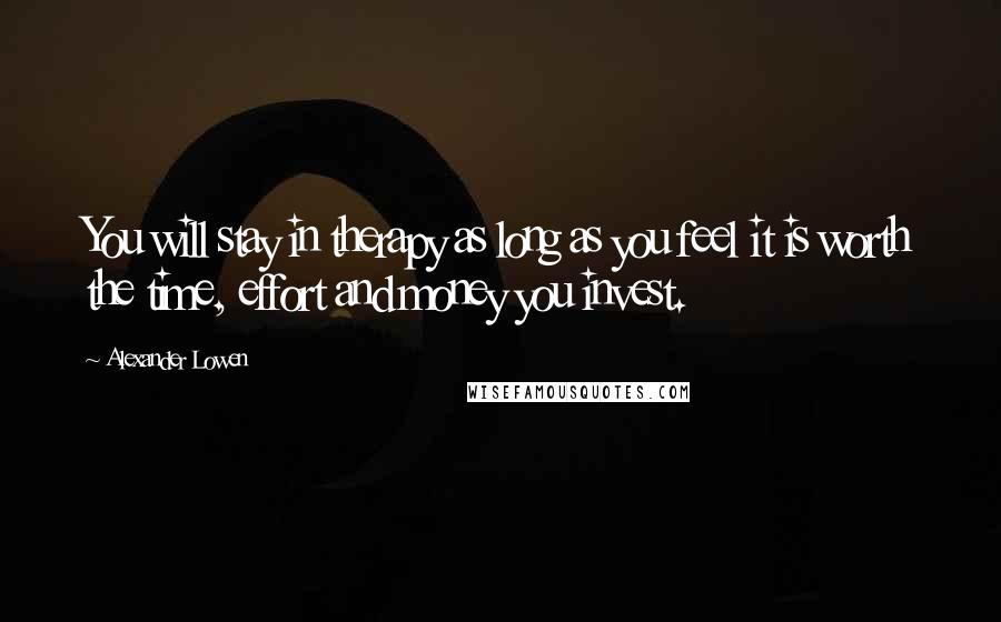 Alexander Lowen Quotes: You will stay in therapy as long as you feel it is worth the time, effort and money you invest.