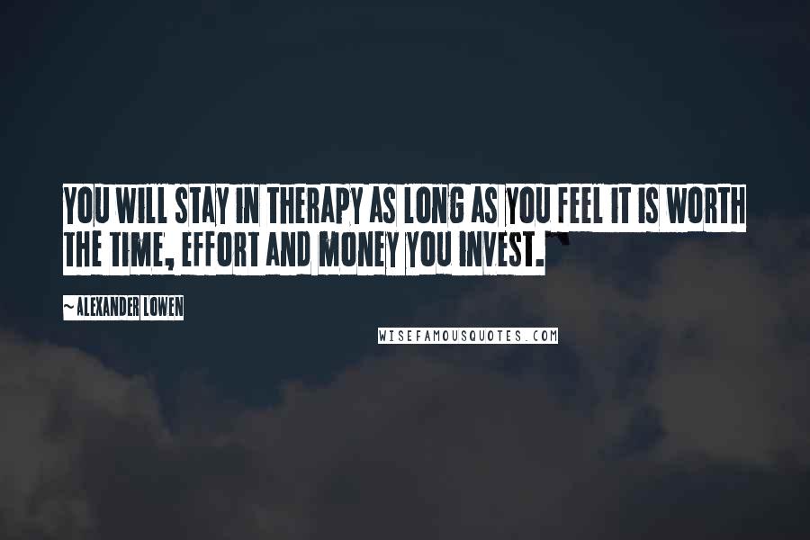 Alexander Lowen Quotes: You will stay in therapy as long as you feel it is worth the time, effort and money you invest.
