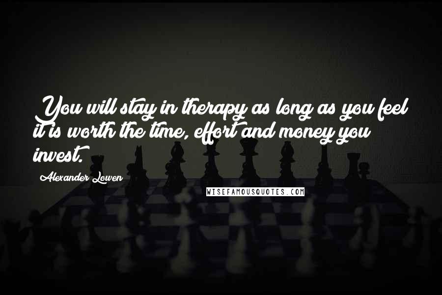 Alexander Lowen Quotes: You will stay in therapy as long as you feel it is worth the time, effort and money you invest.