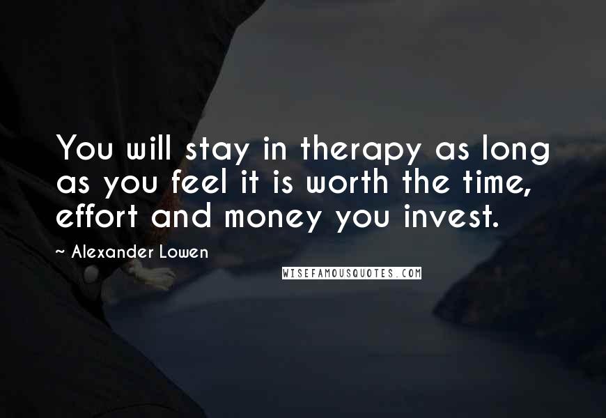 Alexander Lowen Quotes: You will stay in therapy as long as you feel it is worth the time, effort and money you invest.
