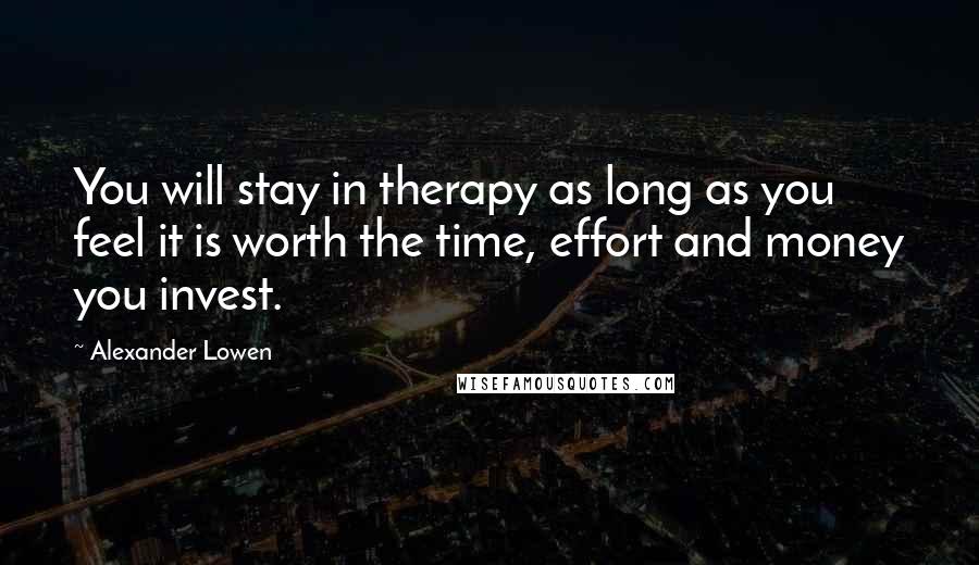 Alexander Lowen Quotes: You will stay in therapy as long as you feel it is worth the time, effort and money you invest.