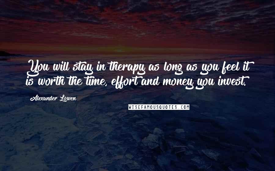 Alexander Lowen Quotes: You will stay in therapy as long as you feel it is worth the time, effort and money you invest.