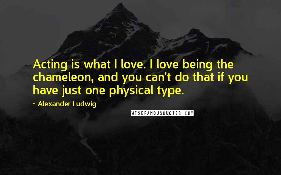 Alexander Ludwig Quotes: Acting is what I love. I love being the chameleon, and you can't do that if you have just one physical type.