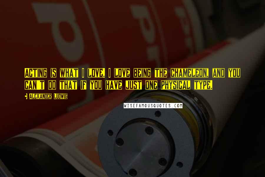 Alexander Ludwig Quotes: Acting is what I love. I love being the chameleon, and you can't do that if you have just one physical type.
