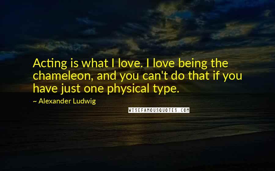 Alexander Ludwig Quotes: Acting is what I love. I love being the chameleon, and you can't do that if you have just one physical type.