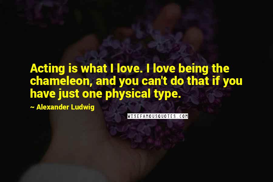 Alexander Ludwig Quotes: Acting is what I love. I love being the chameleon, and you can't do that if you have just one physical type.